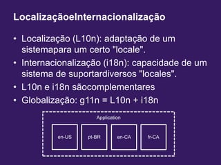 ApplicationLocalizaçãoeInternacionalizaçãoLocalização (L10n): adaptação de um sistemapara um certo "locale".Internacionalização (i18n): capacidade de um sistema de suportardiversos "locales".L10n e i18n sãocomplementaresGlobalização: g11n = L10n + i18nen-USpt-BRen-CAfr-CA