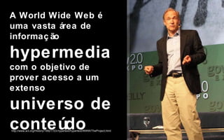 A World Wide Web é uma vasta área de informação hypermedia  com o objetivo de prover acesso a um extenso universo de conteúdo  http://www.w3.org/History/19921103-hypertext/hypertext/WWW/TheProject.html Ninguém vai precisar mais do que 640kb  de memória em  um PC. Bill Gates, 1981 