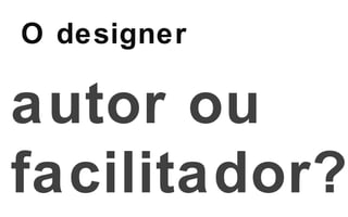 O designer   autor ou facilitador? 