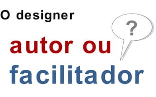 O designer simplicidade autor ou facilitador ? 