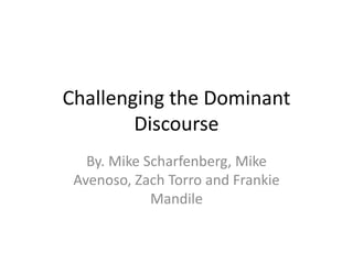 Challenging the Dominant 
Discourse 
By. Mike Scharfenberg, Mike 
Avenoso, Zach Torro and Frankie 
Mandile 
 