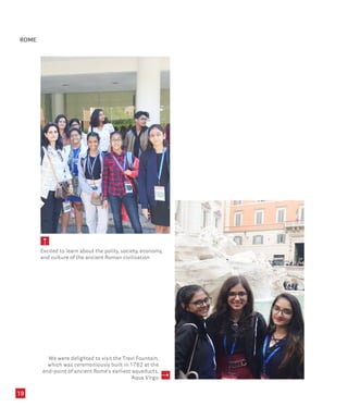 19
5
Excited to learn about the polity, society, economy,
and culture of the ancient Roman civilisation
We were delighted to visit the Trevi Fountain,
which was ceremoniously built in 1762 at the
end-point of ancient Rome’s earliest aqueducts,
Aqua Virgo
5
ROME
 