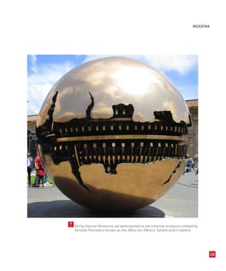 26
MODENA
5 At the Vatican Museums, we were excited to see a bronze sculpture created by
Arnaldo Pomodoro known as the Sfera con Sfera or Sphere within Sphere
 