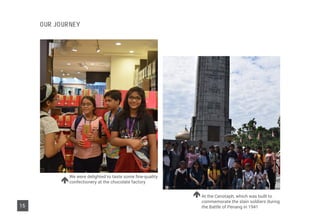 At the Cenotaph, which was built to
commemorate the slain soldiers during
the Battle of Penang in 1941
We were delighted to taste some fine-quality
confectionery at the chocolate factory
15
OUR JOURNEY
 