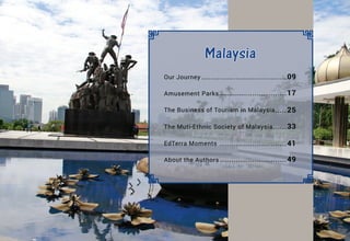 ......
Our Journey .....................................09
Amusement Parks
The Business of Tourism in Malaysia
...............................17
.....25
33
.............................41
.............................49
The Muti-Ethnic Society of Malaysia
EdTerra Moments
About the Authors
 