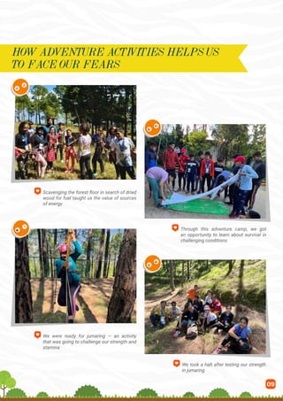 09
Scavenging the forest floor in search of dried
wood for fuel taught us the value of sources
of energy
Through this adventure camp, we got
an opportunity to learn about survival in
challenging conditions
We were ready for jumaring — an activity
that was going to challenge our strength and
stamina
We took a halt after testing our strength
in jumaring
HOW ADVENTURE ACTIVITIES HELPS US
TO FACE OUR FEARS
 