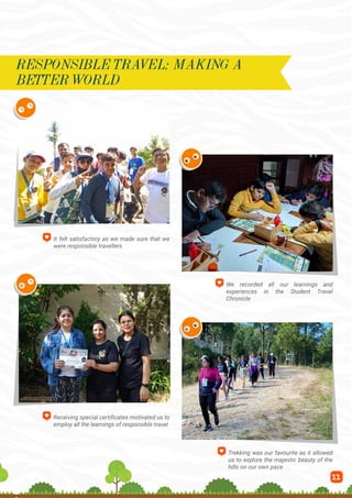11
It felt satisfactory as we made sure that we
were responsible travellers
We recorded all our learnings and
experiences in the Student Travel
Chronicle
Receiving special certificates motivated us to
employ all the learnings of responsible travel
Trekking was our favourite as it allowed
us to explore the majestic beauty of the
hills on our own pace
RESPONSIBLE TRAVEL: MAKING A
BETTER WORLD
 