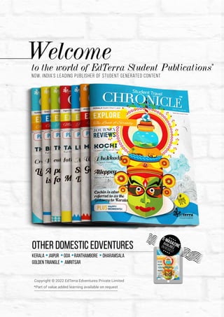 Welcome
to the world of EdTerra Student Publications*
Other domestic edventures
Kerala Jaipur Goa Ranthambore dharamsala
golden triangle amritsar
Now, India’s leading publisher of student generated content
TM
Copyright © 2022 EdTerra Edventures Private Limited
*Part of value added learning available on request
-
 