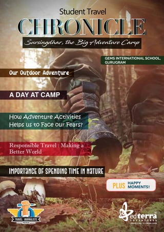 A DAY AT CAMP
Responsible Travel : Making a
Better World
Importance of Spending Time in Nature
How Adventure Activities
Helps us to Face our Fears?
HAPPY
MOMENTS!
PLUS
Our Outdoor Adventure
Sursingdhar, the Big Adventure Camp
GEMS INTERNATIONAL SCHOOL,
GURUGRAM
 