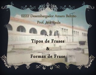 Tipos de Frases
&
Formas de Frase
EEEF Desembargador Amaro Beltrão
Prof. Ana Paula
 
