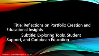 Title: Reflections on Portfolio Creation and
Educational Insights
Subtitle: Exploring Tools, Student
Support, and Caribbean Education
Presentor : Shaniela Natty 620159140
 