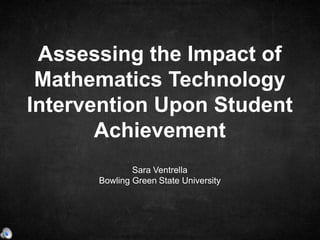 Sara Ventrella
Bowling Green State University
Assessing the Impact of
Mathematics Technology
Intervention Upon Student
Achievement
 