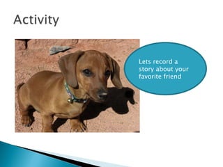 Lets record a story about your  favorite friend 