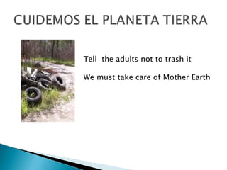 Tell  the adults not to trash it We must take care of Mother Earth 