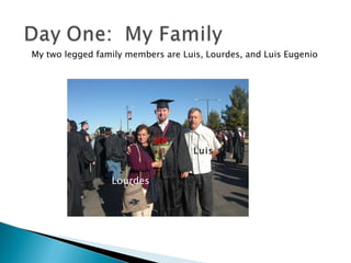 My two legged family members are Luis, Lourdes, and Luis Eugenio Lourdes Luis 