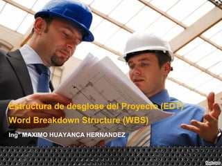 Ing° MAXIMO HUAYANCA HERNANDEZ
Estructura de desglose del Proyecto (EDT)
Word Breakdown Structure (WBS)
 