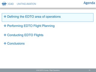  Defining the EDTO area of operations
 Performing EDTO Flight Planning
 Conducting EDTO Flights
 Conclusions
Agenda
ICAO EDTO Course - Flight Operations 10
 