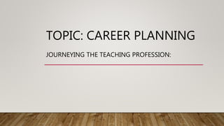 TOPIC: CAREER PLANNING
JOURNEYING THE TEACHING PROFESSION:
 