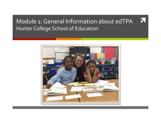 	
  Module	
  1:	
  General	
  Information	
  about	
  edTPA	
  
Hunter	
  College	
  School	
  of	
  Education	
  
 