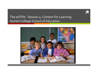 	
  
The	
  edTPA:	
  	
  Session	
  4:	
  Context	
  for	
  Learning	
  
Hunter	
  College	
  School	
  of	
  Education	
  

 