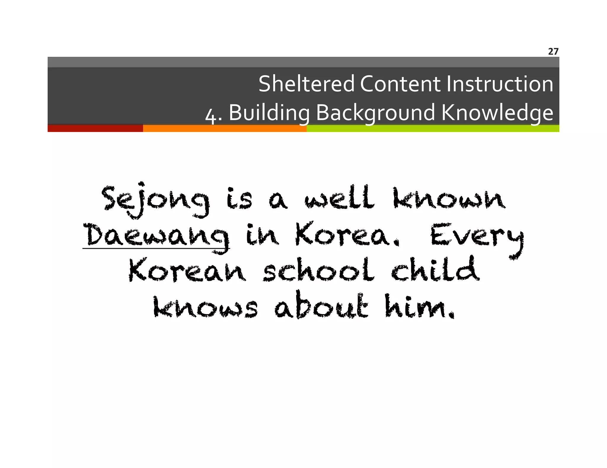 27	
  

Sheltered	
  Content	
  Instruction	
  
4.	
  Building	
  Background	
  Knowledge
	
  

Sejong is a well known
Daewang in Korea. Every
Korean school child
knows about him.

 