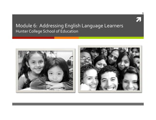 1	
  

Module	
  6:	
  	
  Addressing	
  English	
  Language	
  Learners	
  
Hunter	
  College	
  School	
  of	
  Education	
  

	
  

 