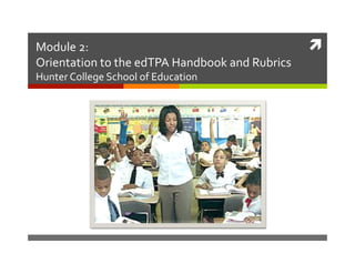 Module	
  2:	
  	
  
Orientation	
  to	
  the	
  edTPA	
  Handbook	
  and	
  Rubrics	
  
Hunter	
  College	
  School	
  of	
  Education	
  

	
  

 