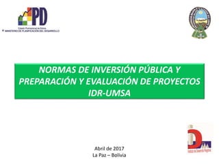 Abril de 2017
La Paz – Bolivia
NORMAS DE INVERSIÓN PÚBLICA Y
PREPARACIÓN Y EVALUACIÓN DE PROYECTOS
IDR-UMSA
 