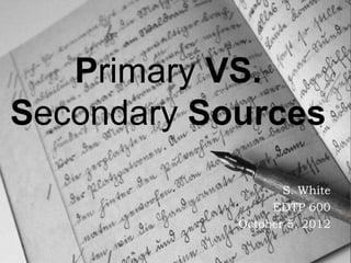 Primary VS.
Secondary Sources
          
                      S. White
                    EDTP 600
               October 5, 2012
 