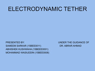 ELECTRODYNAMIC TETHER
PRESENTED BY: UNDER THE GUIDANCE OF
SAMEEM SARKAR (15BEE0011) DR. ABRAR AHMAD
ABHISHEK KUSHWAHA (15BEEE0001)
MOHAMMAD WASIUDDIN (15BEE0008)
 