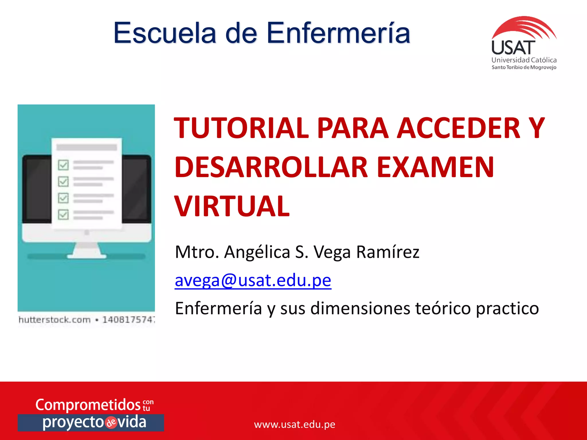 www.usat.edu.pe
www.usat.edu.pe
Mtro. Angélica S. Vega Ramírez
avega@usat.edu.pe
Enfermería y sus dimensiones teórico practico
TUTORIAL PARA ACCEDER Y
DESARROLLAR EXAMEN
VIRTUAL
Escuela de Enfermería
