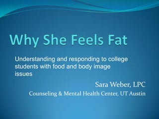 Understanding and responding to college
students with food and body image
issues
                             Sara Weber, LPC
    Counseling & Mental Health Center, UT Austin
 
