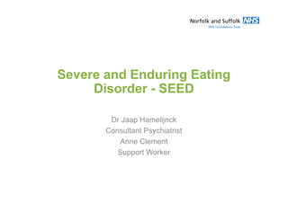 Severe and Enduring Eating
Disorder - SEED
Dr Jaap Hamelijnck
Consultant Psychiatrist
Anne Clement
Support Worker
 
