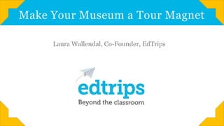 Make Your Museum a Tour Magnet
Laura Wallendal, Co-Founder, EdTrips

 