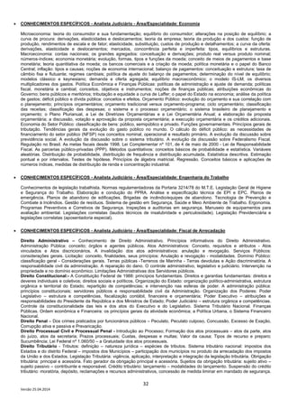 32
Versão 25.04.2014
• CONHECIMENTOS ESPECÍFICOS - Analista Judiciário - Área/Especialidade: Economia
Microeconomia: teoria do consumidor e sua fundamentação; equilíbrio do consumidor; alterações na posição de equilíbrio; a
curva de procura: derivações, elasticidades e deslocamentos; teoria da empresa; teoria da produção e dos custos: função de
produção, rendimentos de escala e de fator; elasticidade, substituição, custos de produção e detalhamentos; a curva da oferta:
derivações, elasticidade e deslocamentos; mercados, concorrência perfeita e imperfeita: tipos, equilíbrios e estruturas.
Macroeconomia: contas nacionais; os grandes agregados: conceituação e derivações; produto real versus produto nominal;
números-índices; economia monetária; evolução, formas, tipos e funções da moeda; conceito de meios de pagamentos e base
monetária; teoria quantitativa da moeda; os bancos comerciais e a criação da moeda; política monetária e o papel do Banco
Central; inflação: tipos e causas; noções de economia internacional; balanço de pagamentos: conceituação e estrutura; taxa de
câmbio fixa e flutuante; regimes cambiais; política de ajuste do balanço de pagamentos; determinação do nível de equilíbrio;
modelos clássico e keynesiano; demanda e oferta agregada; equilíbrio macroeconômico; o modelo IS-LM; os diversos
multiplicadores dos gastos. Política Econômica e Finanças Públicas: políticas de administração e ajuste de demanda; políticas
fiscal, monetária e cambial; conceitos, objetivos e instrumentos; noções de finanças públicas; atribuições econômicas do
Governo; bens públicos e meritórios; tributação e equidade a curva de Laffer; o papel do Estado na economia; análise da política
de gastos; déficit público e dívida pública: conceitos e efeitos. Orçamento Público: evolução do orçamento e sua correlação com
o planejamento; princípios orçamentários; orçamento tradicional versus orçamento-programa; ciclo orçamentário; classificação
das receitas; classificação das despesas; o sistema e o processo orçamentário; o sistema brasileiro de planejamento e
orçamento; o Plano Plurianual, a Lei de Diretrizes Orçamentárias e a Lei Orçamentária Anual; a elaboração da proposta
orçamentária; a discussão, votação e aprovação da proposta orçamentária; a execução orçamentária e os créditos adicionais.
Economia do Setor Público: classificação de bens: público, semipúblico e privado. Funções governamentais. Princípios gerais de
tributação. Tendências gerais da evolução do gasto público no mundo. O cálculo do déficit público: as necessidades de
financiamento do setor público (NFSP) nos conceitos nominal, operacional e resultado primário. A evolução da discussão sobre
previdência social. A evolução da discussão sobre o sistema tributário. A evolução da discussão sobre Federalismo Fiscal.
Regulação no Brasil. As metas fiscais desde 1998. Lei Complementar nº 101, de 4 de maio de 2000 - Lei de Responsabilidade
Fiscal. As parcerias público-privadas (PPP). Métodos quantitativos: conceitos básicos de probabilidade e estatística. Variáveis
aleatórias. Distribuição de probabilidade, distribuição de frequência e distribuição acumulada. Estatística descritiva. Estimação
pontual e por intervalos. Testes de hipótese. Princípios de álgebra matricial. Regressão. Conceitos básicos e aplicações de
números índices, medidas de distribuição de renda e concentração industrial.
• CONHECIMENTOS ESPECÍFICOS - Analista Judiciário - Área/Especialidade: Engenharia do Trabalho
Conhecimentos de legislação trabalhista. Normas regulamentadoras da Portaria 3214/78 do M.T.E. Legislação Geral de Higiene
e Segurança do Trabalho. Elaboração e condução do PPRA. Análise e especificação técnica de EPI e EPC. Planos de
emergência. Planos de abandono de edificações. Brigadas de incêndio/equipes de abandono. Tecnologia de Prevenção e
Combate à Incêndios. Gestão de resíduos. Sistema de gestão em Segurança, Saúde e Meio Ambiente de Trabalho. Ergonomia.
Programas Preventivos e Corretivos de Segurança. Inspeções e auditorias em segurança. Manuseio de equipamentos para
avaliação ambiental. Legislações correlatas (laudos técnicos de insalubridade e periculosidade). Legislação Previdenciária e
legislações correlatas (aposentadoria especial).
• CONHECIMENTOS ESPECÍFICOS - Analista Judiciário - Área/Especialidade: Fiscal de Arrecadação
Direito Administrativo – Conhecimento de Direito Administrativo. Princípios informativos do Direito Administrativo.
Administração Pública: conceito; órgãos e agentes públicos. Atos Administrativos: Conceito, requisitos e atributos - Atos
vinculados e Atos discricionários. A invalidação dos atos administrativos: anulação e revogação. Serviços Públicos:
considerações gerais. Licitação: conceito, finalidades, seus princípios: Anulação e revogação - modalidades. Domínio Público:
classificação geral - Considerações gerais. Terras públicas -Terrenos de Marinha - Terras devolutas e Ação discriminatória. A
responsabilidade civil da administração. A reparação do dano. O controle administrativo, legislativo e judiciário. Intervenção na
propriedade e no domínio econômico. Limitações Administrativas dos Servidores públicos.
Direito Constitucional:- A Constituição Federal de 1988: princípios fundamentais. Direitos e garantias fundamentais: direitos e
deveres individuais e coletivos; direitos sociais e políticos. Organização do Estado: organização político-administrativa, estrutura
orgânica e territorial do Estado; repartição de competências; e intervenção nas esferas de poder. A administração pública:
princípios constitucionais; servidores públicos e responsabilidade civil da Administração. Organização dos Poderes: Poder
Legislativo – estrutura e competências, fiscalização contábil, financeira e orçamentária; Poder Executivo – atribuições e
responsabilidades do Presidente da República e dos Ministros de Estado; Poder Judiciário – estrutura orgânica e competências.
Controle da constitucionalidade das leis e dos atos do Executivo e do Legislativo. Sistema Tributário Nacional. Finanças
Públicas. Ordem econômica e Financeira: os princípios gerais da atividade econômica; a Política Urbana, o Sistema Financeiro
Nacional.
Direito Penal – Dos crimes praticados por funcionários públicos – Peculato, Peculato culposo, Concussão, Excesso de Exação,
Corrupção ativa e passiva e Prevaricação.
Direito Processual Civil e Processual Penal - Introdução ao Processo; Formação dos atos processuais – atos da parte, atos
do juízo, atos da secretaria; Prazos processuais; Custas, despesas e multas; Valor da causa; Tipos de recurso e preparo;
Sucumbência; Lei Federal nº 1.060/50 – a Gratuidade dos atos processuais.
Direito Tributário - Tributos: definição – natureza jurídica – espécies de tributos. Sistema tributário nacional: impostos dos
Estados e do distrito Federal – impostos dos Municípios – participação dos municípios no produto da arrecadação dos impostos
da União e dos Estados. Legislação Tributária: vigência, aplicação, interpretação e integração da legislação tributária. Obrigação
tributária: principal e acessória. Fato gerador da obrigação principal e acessória. Sujeitos da obrigação tributária: sujeito ativo –
sujeito passivo – contribuinte e responsável. Crédito tributário: lançamento – modalidades do lançamento. Suspensão do crédito
tributário: moratória, depósito, reclamações e recursos administrativos, concessão de medida liminar em mandado de segurança.
 