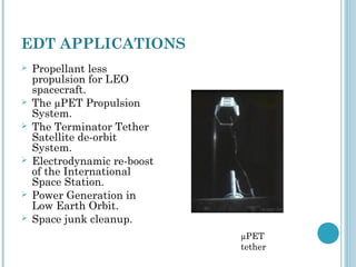 EDT APPLICATIONS
 Propellant less
propulsion for LEO
spacecraft.
 The µPET Propulsion
System.
 The Terminator Tether
Satellite de-orbit
System.
 Electrodynamic re-boost
of the International
Space Station.
 Power Generation in
Low Earth Orbit.
 Space junk cleanup.
µPET
tether
 