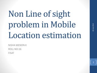 Non Line of sight
problem in Mobile
Location estimation
NISHA MENON K
ROLL NO:16
FISAT
28July2014
1
 