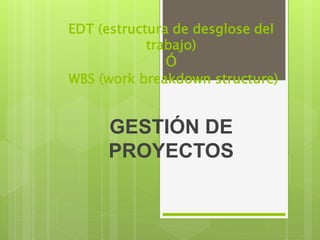 EDT (estructura de desglose del
trabajo)
Ó
WBS (work breakdown structure)
GESTIÓN DE
PROYECTOS
 
