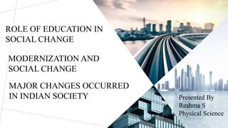 ROLE OF EDUCATION IN
SOCIAL CHANGE
MODERNIZATION AND
SOCIAL CHANGE
MAJOR CHANGES OCCURRED
IN INDIAN SOCIETY Presented By
Reshma S
Physical Science
 
