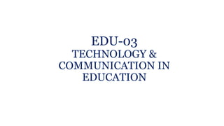 EDU-03
TECHNOLOGY &
COMMUNICATION IN
EDUCATION
 
