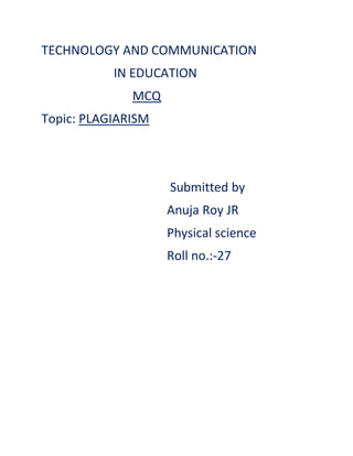 TECHNOLOGY AND COMMUNICATION
IN EDUCATION
MCQ
Topic: PLAGIARISM
Submitted by
Anuja Roy JR
Physical science
Roll no.:-27
 