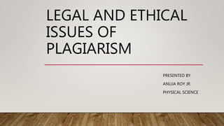 LEGAL AND ETHICAL
ISSUES OF
PLAGIARISM
PRESENTED BY
ANUJA ROY JR
PHYSICAL SCIENCE
 