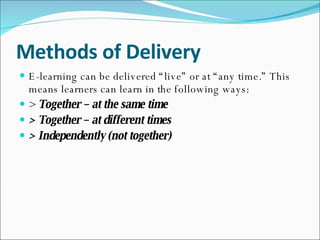 Methods of Delivery E-learning can be delivered “live” or at “any time.” This means learners can learn in the following ways: >  Together – at the same time > Together – at different times > Independently (not together) 