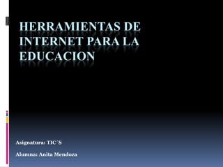 HERRAMIENTAS DE
INTERNET PARA LA
EDUCACION

Asignatura: TIC´S
Alumna: Anita Mendoza

 