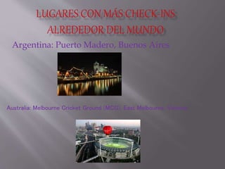 Argentina: Puerto Madero, Buenos Aires 
Australia: Melbourne Cricket Ground (MCG), East Melbourne, Victoria 
 