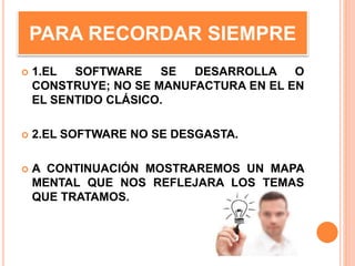 PARA RECORDAR SIEMPRE
 1.EL SOFTWARE SE DESARROLLA O
CONSTRUYE; NO SE MANUFACTURA EN EL EN
EL SENTIDO CLÁSICO.
 2.EL SOFTWARE NO SE DESGASTA.
 A CONTINUACIÓN MOSTRAREMOS UN MAPA
MENTAL QUE NOS REFLEJARA LOS TEMAS
QUE TRATAMOS.
 