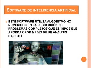 SOFTWARE DE INTELIGENCIA ARTIFICIAL
 ESTE SOFTWARE UTILIZA ALGORITMO NO
NUMÉRICOS EN LA RESOLUCIÓN DE
PROBLEMAS COMPLEJOS QUE ES IMPOSIBLE
ABORDAR POR MEDIO DE UN ANÁLISIS
DIRECTO.
 