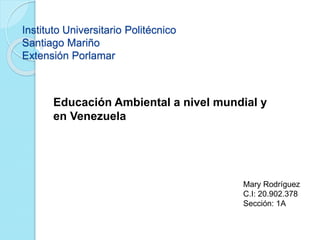 Instituto Universitario Politécnico
Santiago Mariño
Extensión Porlamar
Educación Ambiental a nivel mundial y
en Venezuela
Mary Rodríguez
C.I: 20.902.378
Sección: 1A
 