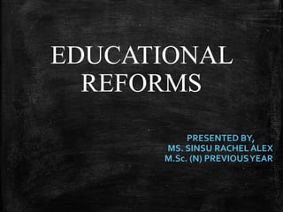 EDUCATIONAL
REFORMS
PRESENTED BY,
MS. SINSU RACHEL ALEX
M.Sc. (N) PREVIOUSYEAR
 