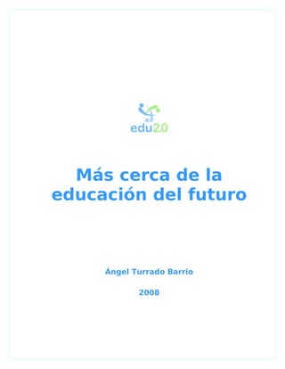Más cerca de la
educación del futuro



     Ángel Turrado Barrio

            2008
 